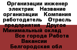 Организации инженер-электрик › Название организации ­ Компания-работодатель › Отрасль предприятия ­ Другое › Минимальный оклад ­ 20 000 - Все города Работа » Вакансии   . Белгородская обл.